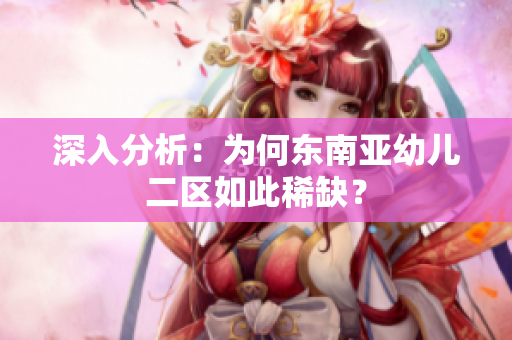深入分析：为何东南亚幼儿二区如此稀缺？