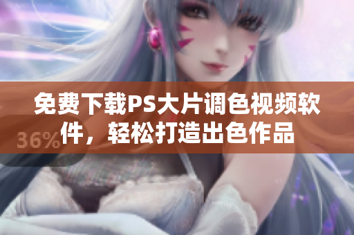 免费下载PS大片调色视频软件，轻松打造出色作品