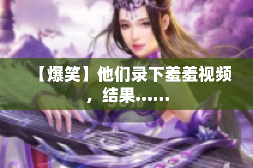 【爆笑】他们录下羞羞视频，结果……