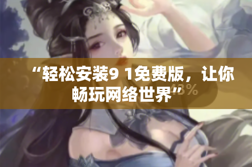 “轻松安装9 1免费版，让你畅玩网络世界”