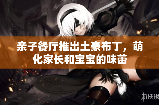 亲子餐厅推出土豪布丁，萌化家长和宝宝的味蕾