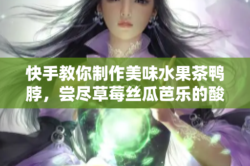 快手教你制作美味水果茶鸭脖，尝尽草莓丝瓜芭乐的酸甜爽口！