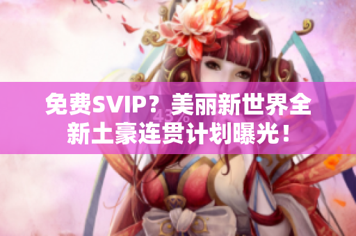 免费SVIP？美丽新世界全新土豪连贯计划曝光！