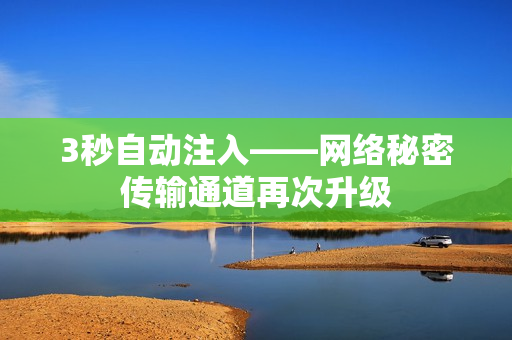3秒自动注入——网络秘密传输通道再次升级