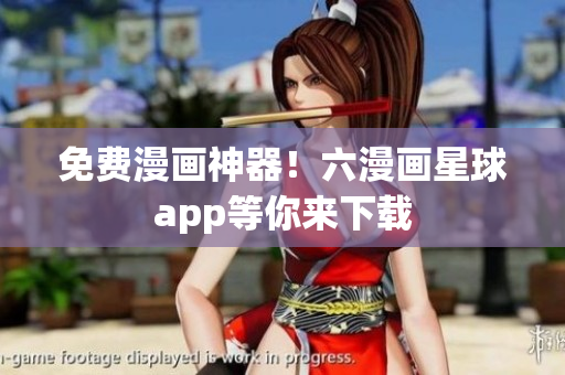 免费漫画神器！六漫画星球app等你来下载