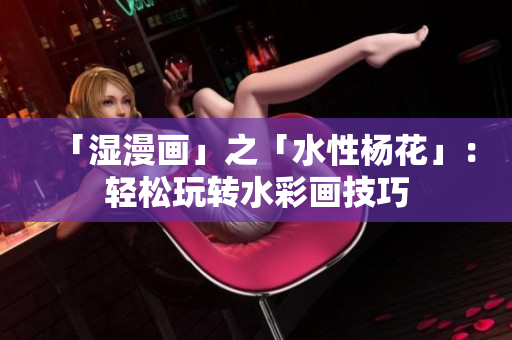 「湿漫画」之「水性杨花」：轻松玩转水彩画技巧
