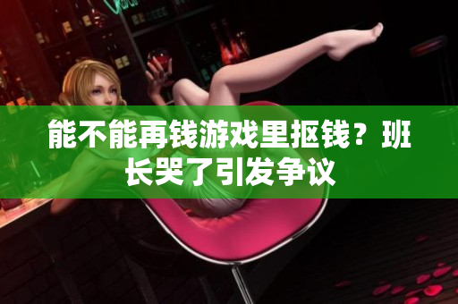 能不能再钱游戏里抠钱？班长哭了引发争议