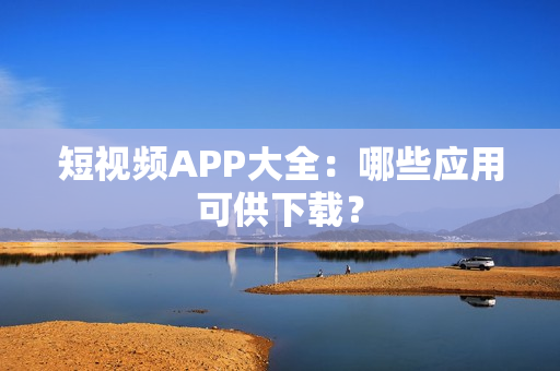 短视频APP大全：哪些应用可供下载？