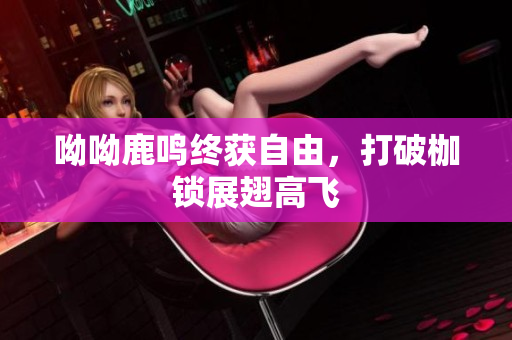 呦呦鹿鸣终获自由，打破枷锁展翅高飞