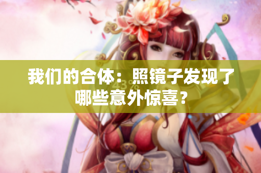 我们的合体：照镜子发现了哪些意外惊喜？