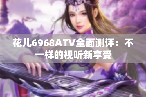 花儿6968ATV全面测评：不一样的视听新享受