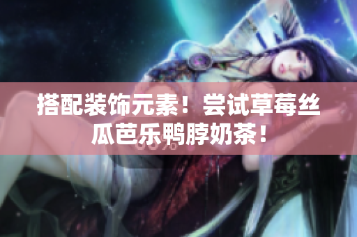 搭配装饰元素！尝试草莓丝瓜芭乐鸭脖奶茶！