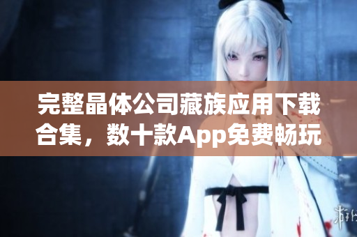 完整晶体公司藏族应用下载合集，数十款App免费畅玩！