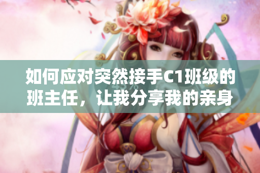 如何应对突然接手C1班级的班主任，让我分享我的亲身经历！