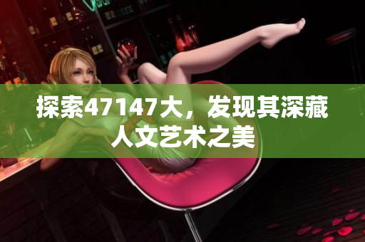 探索47147大，发现其深藏人文艺术之美