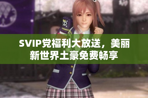 SVIP党福利大放送，美丽新世界土豪免费畅享