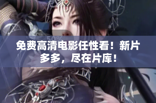 免费高清电影任性看！新片多多，尽在片库！