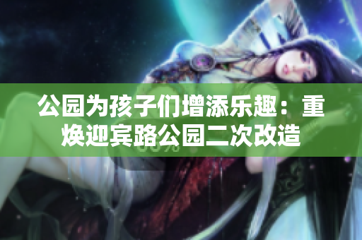公园为孩子们增添乐趣：重焕迎宾路公园二次改造