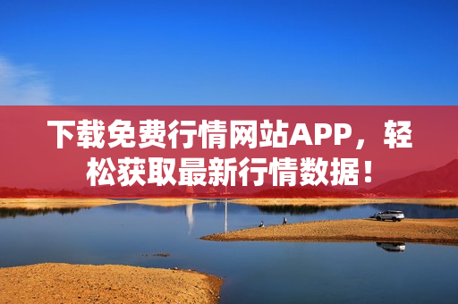 下载免费行情网站APP，轻松获取最新行情数据！