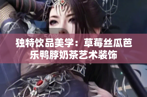 独特饮品美学：草莓丝瓜芭乐鸭脖奶茶艺术装饰