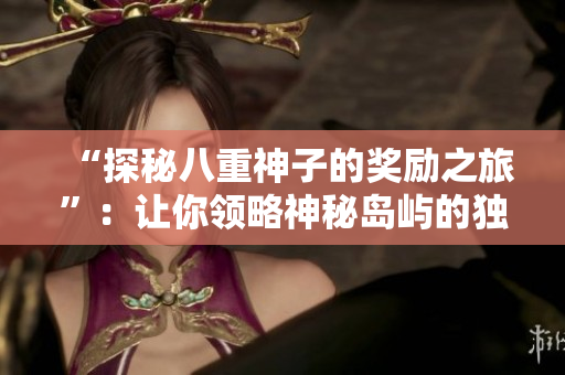 “探秘八重神子的奖励之旅”：让你领略神秘岛屿的独特魅力