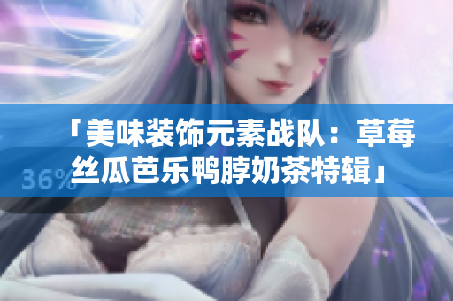 「美味装饰元素战队：草莓丝瓜芭乐鸭脖奶茶特辑」