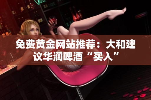 免费黄金网站推荐：大和建议华润啤酒“买入”