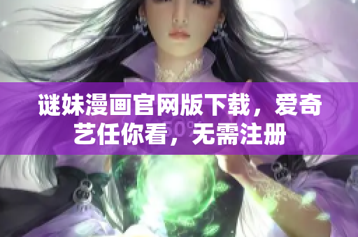 谜妹漫画官网版下载，爱奇艺任你看，无需注册