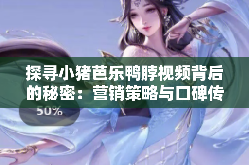 探寻小猪芭乐鸭脖视频背后的秘密：营销策略与口碑传播