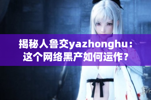 揭秘人鲁交yazhonghu：这个网络黑产如何运作？