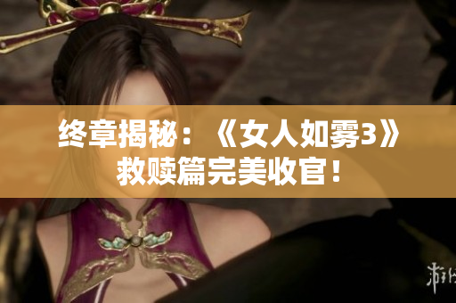 终章揭秘：《女人如雾3》救赎篇完美收官！