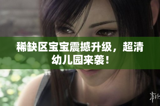 稀缺区宝宝震撼升级，超清幼儿园来袭！