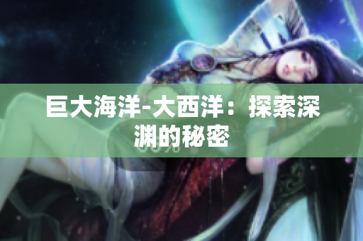 巨大海洋-大西洋：探索深渊的秘密