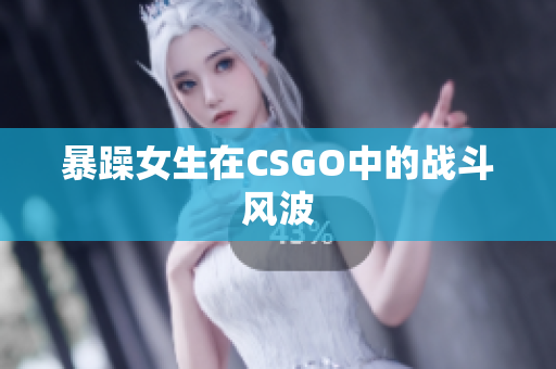 暴躁女生在CSGO中的战斗风波