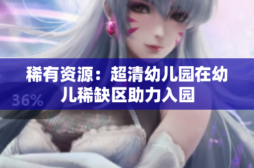 稀有资源：超清幼儿园在幼儿稀缺区助力入园