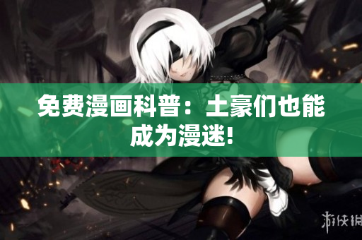 免费漫画科普：土豪们也能成为漫迷!