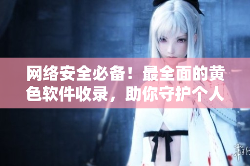 网络安全必备！最全面的黄色软件收录，助你守护个人隐私