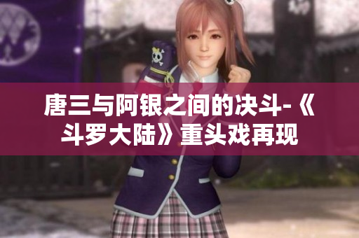 唐三与阿银之间的决斗-《斗罗大陆》重头戏再现