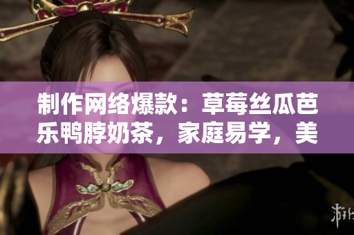 制作网络爆款：草莓丝瓜芭乐鸭脖奶茶，家庭易学，美味可口