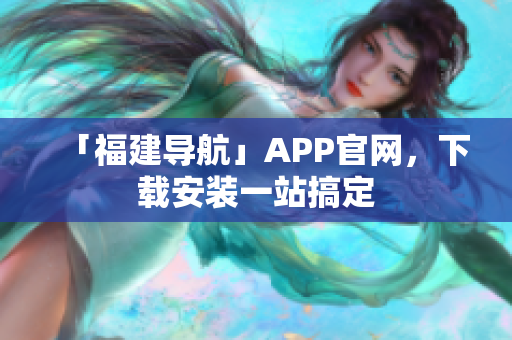 「福建导航」APP官网，下载安装一站搞定