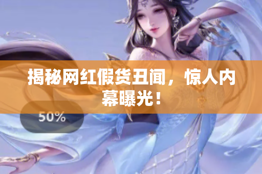 揭秘网红假货丑闻，惊人内幕曝光！