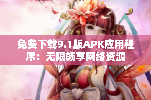 免费下载9.1版APK应用程序：无限畅享网络资源
