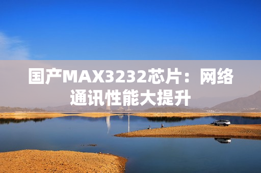 国产MAX3232芯片：网络通讯性能大提升