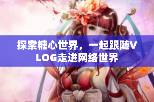 探索糖心世界，一起跟随VLOG走进网络世界