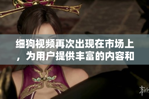 细狗视频再次出现在市场上，为用户提供丰富的内容和精彩的体验