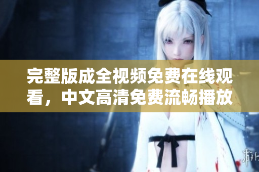 完整版成全视频免费在线观看，中文高清免费流畅播放