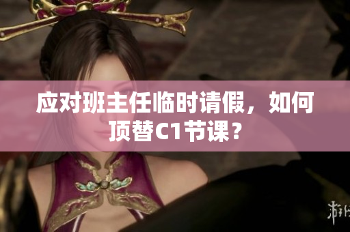 应对班主任临时请假，如何顶替C1节课？