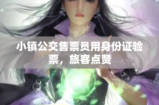 小镇公交售票员用身份证验票，旅客点赞