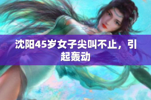 沈阳45岁女子尖叫不止，引起轰动