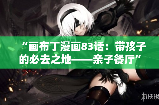 “画布丁漫画83话：带孩子的必去之地——亲子餐厅”